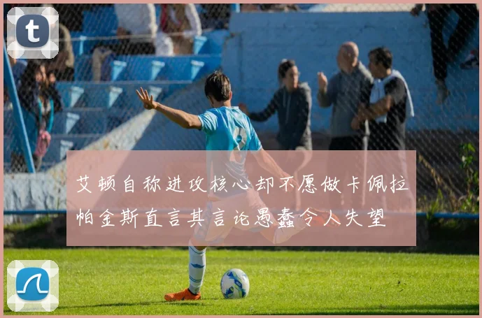 艾顿自称进攻核心却不愿做卡佩拉帕金斯直言其言论愚蠢令人失望