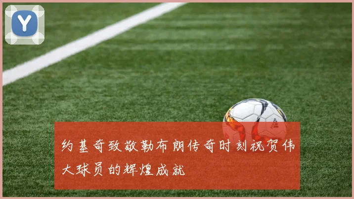 约基奇致敬勒布朗传奇时刻祝贺伟大球员的辉煌成就
