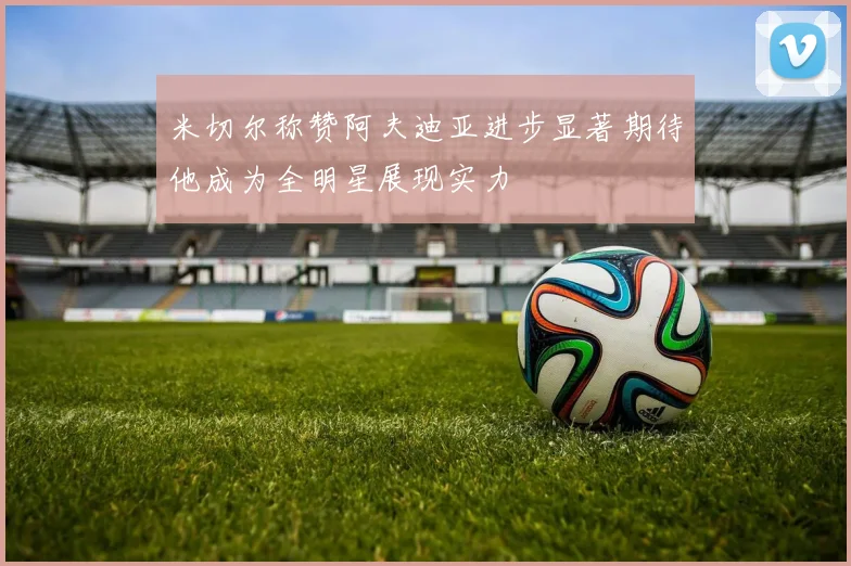 米切尔称赞阿夫迪亚进步显著期待他成为全明星展现实力