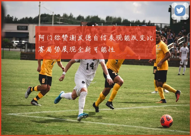 阿门称赞谢泼德自信表现能改变比赛局势展现全新可能性