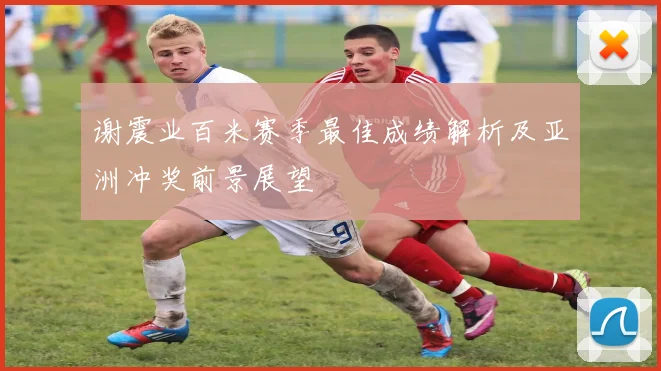谢震业百米赛季最佳成绩解析及亚洲冲奖前景展望