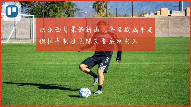 切尔西与柔佛新山上半场战成平局德拉普制造点球艾曼成功罚入