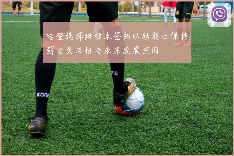 哈登选择继续未签约以助骑士保持薪金灵活性与未来发展空间