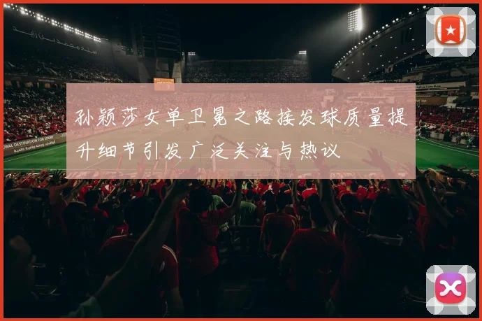 孙颖莎女单卫冕之路接发球质量提升细节引发广泛关注与热议