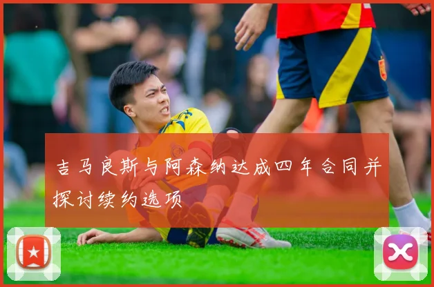 吉马良斯与阿森纳达成四年合同并探讨续约选项