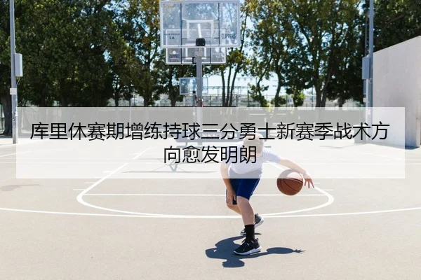 库里休赛期增练持球三分勇士新赛季战术方向愈发明朗