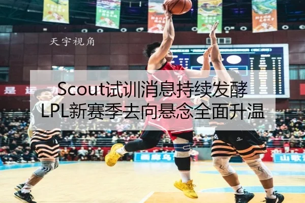 Scout试训消息持续发酵 LPL新赛季去向悬念全面升温