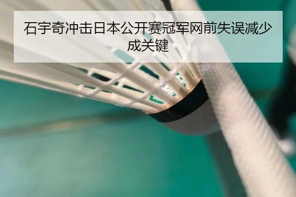 石宇奇冲击日本公开赛冠军网前失误减少成关键