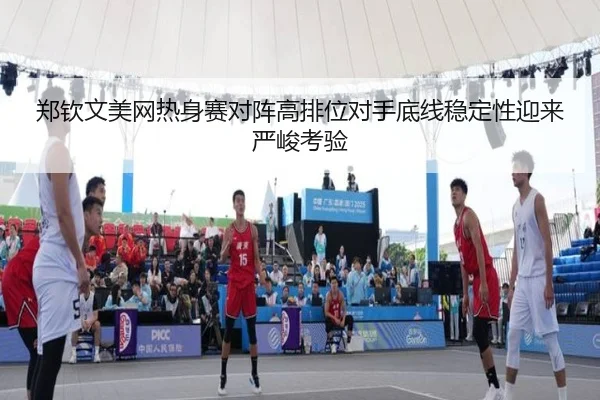 郑钦文美网热身赛对阵高排位对手底线稳定性迎来严峻考验