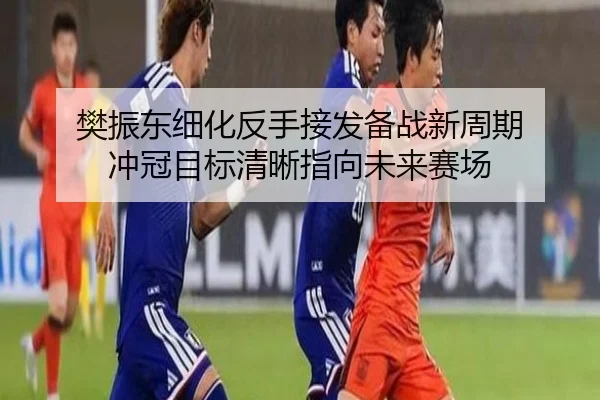 樊振东细化反手接发备战新周期 冲冠目标清晰指向未来赛场