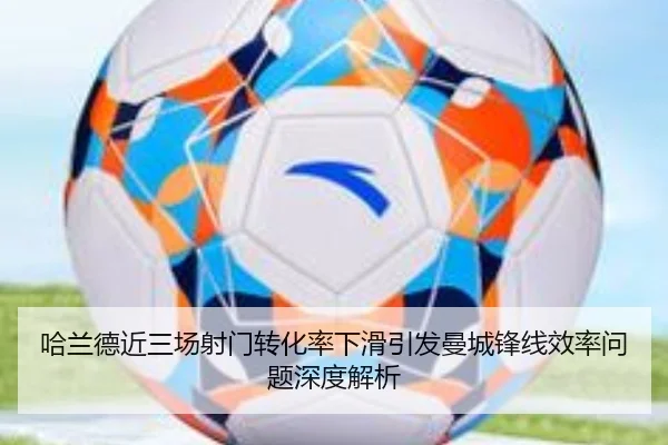 哈兰德近三场射门转化率下滑引发曼城锋线效率问题深度解析