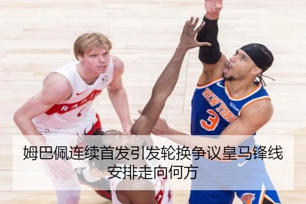 姆巴佩连续首发引发轮换争议皇马锋线安排走向何方