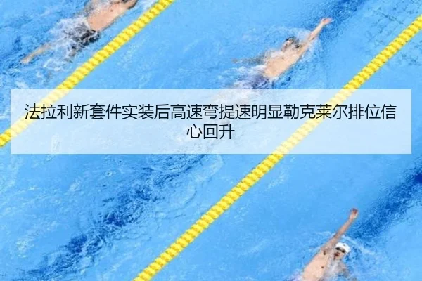 法拉利新套件实装后高速弯提速明显勒克莱尔排位信心回升