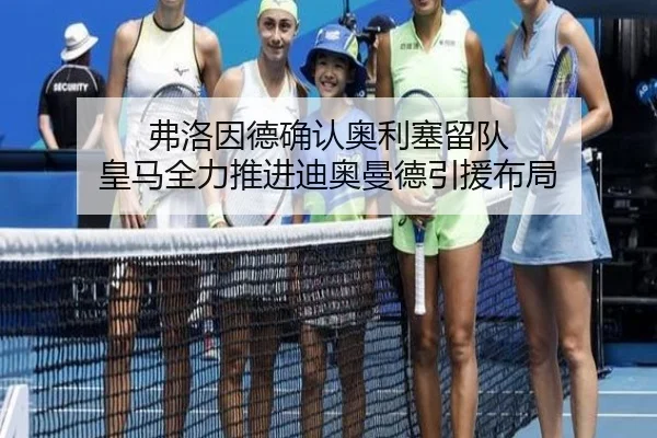 弗洛因德确认奥利塞留队 皇马全力推进迪奥曼德引援布局