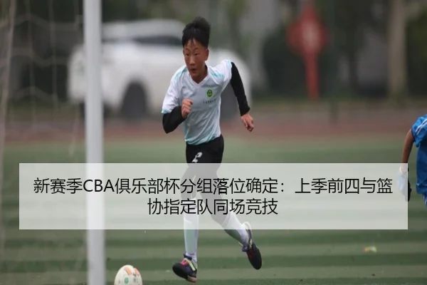 新赛季CBA俱乐部杯分组落位确定：上季前四与篮协指定队同场竞技