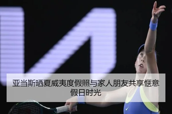 亚当斯晒夏威夷度假照与家人朋友共享惬意假日时光