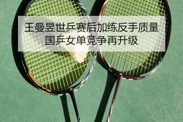 王曼昱世乒赛后加练反手质量 国乒女单竞争再升级